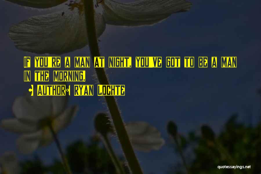 Ryan Lochte Quotes: If You're A Man At Night, You've Got To Be A Man In The Morning.