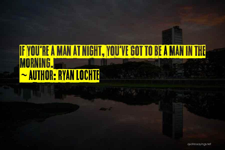 Ryan Lochte Quotes: If You're A Man At Night, You've Got To Be A Man In The Morning.