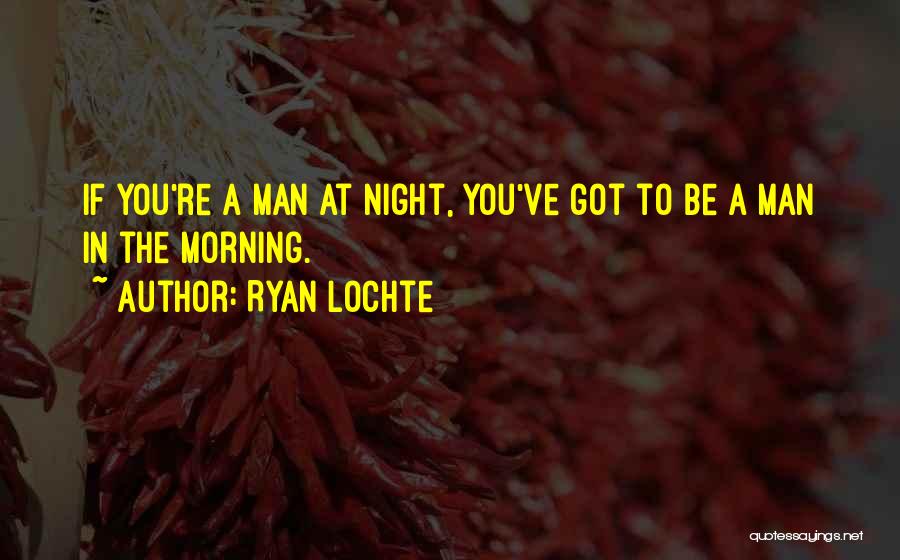 Ryan Lochte Quotes: If You're A Man At Night, You've Got To Be A Man In The Morning.
