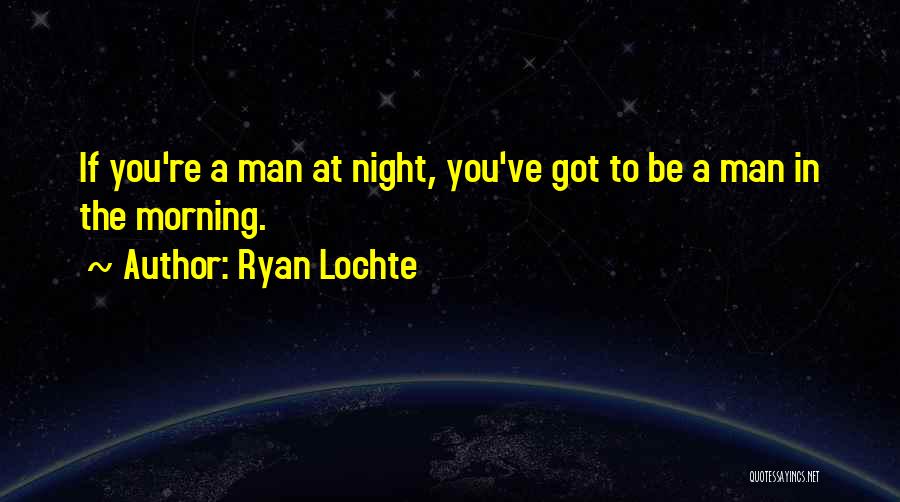 Ryan Lochte Quotes: If You're A Man At Night, You've Got To Be A Man In The Morning.