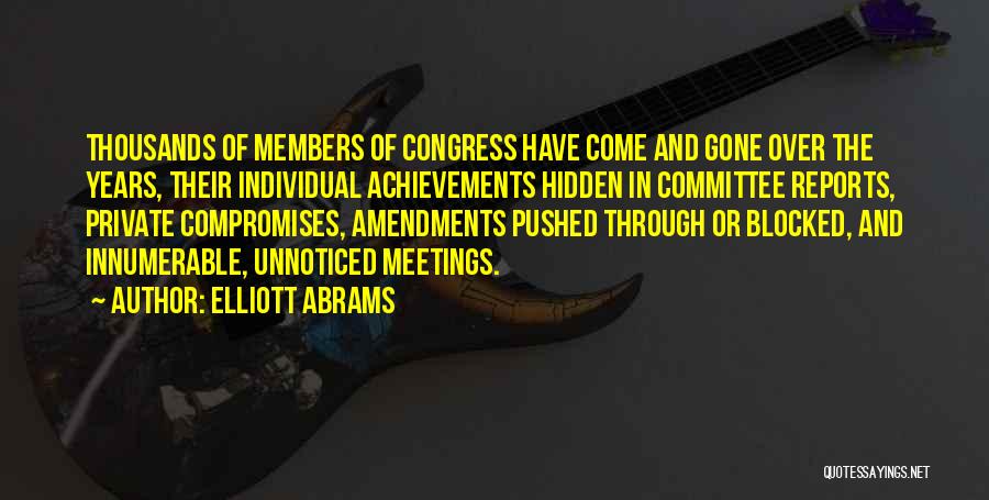 Elliott Abrams Quotes: Thousands Of Members Of Congress Have Come And Gone Over The Years, Their Individual Achievements Hidden In Committee Reports, Private