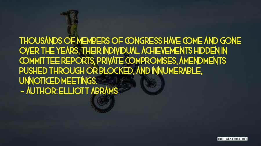 Elliott Abrams Quotes: Thousands Of Members Of Congress Have Come And Gone Over The Years, Their Individual Achievements Hidden In Committee Reports, Private