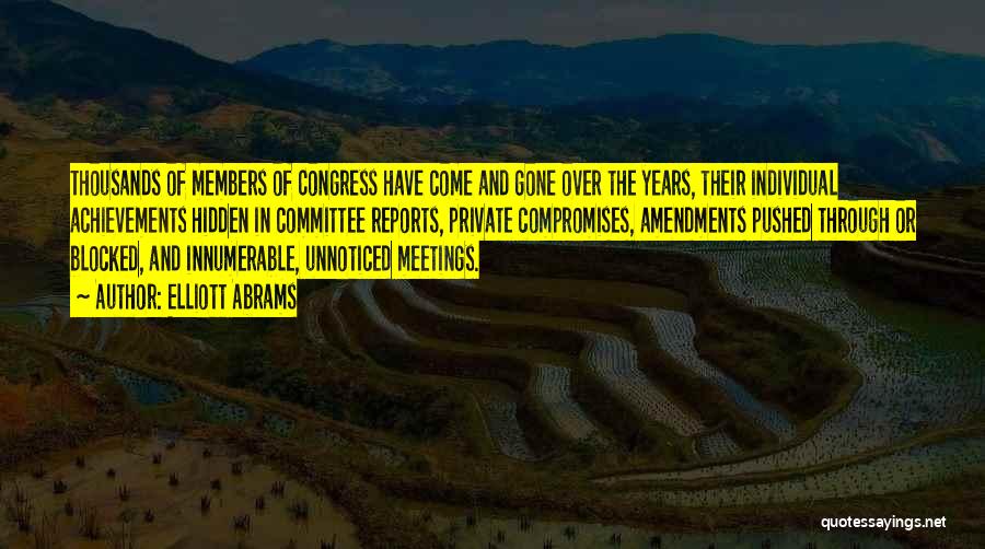 Elliott Abrams Quotes: Thousands Of Members Of Congress Have Come And Gone Over The Years, Their Individual Achievements Hidden In Committee Reports, Private