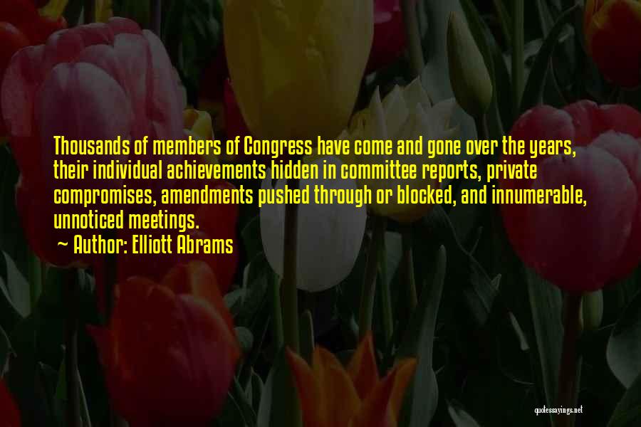 Elliott Abrams Quotes: Thousands Of Members Of Congress Have Come And Gone Over The Years, Their Individual Achievements Hidden In Committee Reports, Private