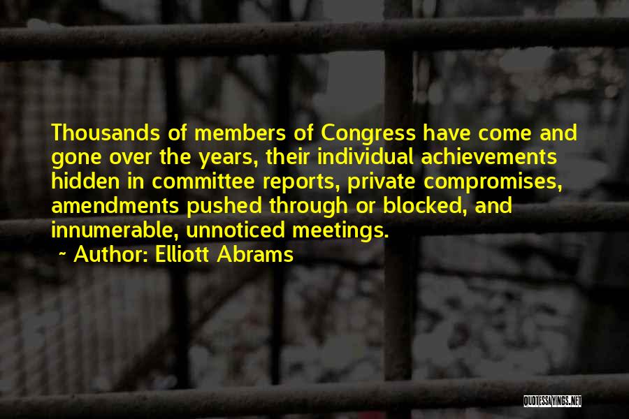 Elliott Abrams Quotes: Thousands Of Members Of Congress Have Come And Gone Over The Years, Their Individual Achievements Hidden In Committee Reports, Private