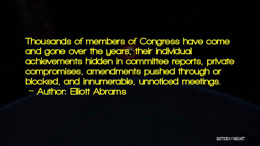 Elliott Abrams Quotes: Thousands Of Members Of Congress Have Come And Gone Over The Years, Their Individual Achievements Hidden In Committee Reports, Private