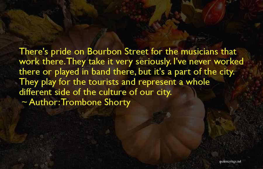 Trombone Shorty Quotes: There's Pride On Bourbon Street For The Musicians That Work There. They Take It Very Seriously. I've Never Worked There