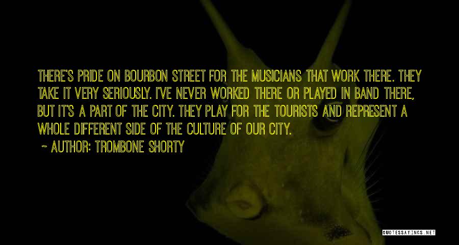 Trombone Shorty Quotes: There's Pride On Bourbon Street For The Musicians That Work There. They Take It Very Seriously. I've Never Worked There