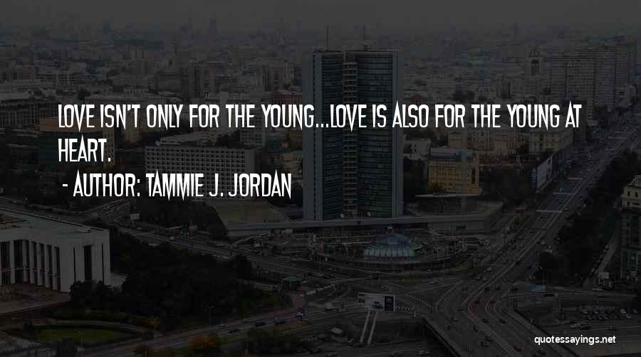 Tammie J. Jordan Quotes: Love Isn't Only For The Young...love Is Also For The Young At Heart.