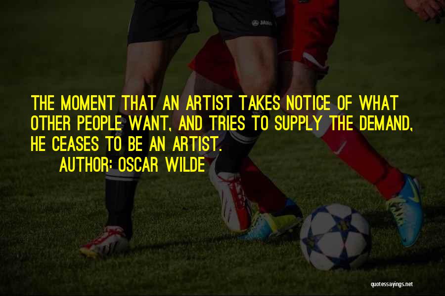 Oscar Wilde Quotes: The Moment That An Artist Takes Notice Of What Other People Want, And Tries To Supply The Demand, He Ceases