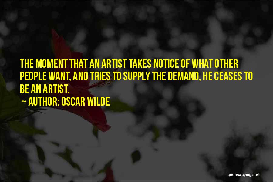 Oscar Wilde Quotes: The Moment That An Artist Takes Notice Of What Other People Want, And Tries To Supply The Demand, He Ceases