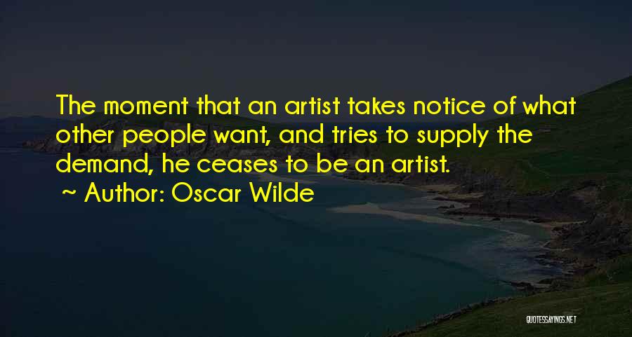 Oscar Wilde Quotes: The Moment That An Artist Takes Notice Of What Other People Want, And Tries To Supply The Demand, He Ceases