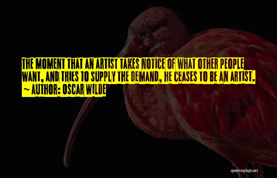 Oscar Wilde Quotes: The Moment That An Artist Takes Notice Of What Other People Want, And Tries To Supply The Demand, He Ceases