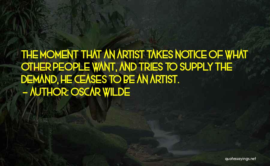 Oscar Wilde Quotes: The Moment That An Artist Takes Notice Of What Other People Want, And Tries To Supply The Demand, He Ceases