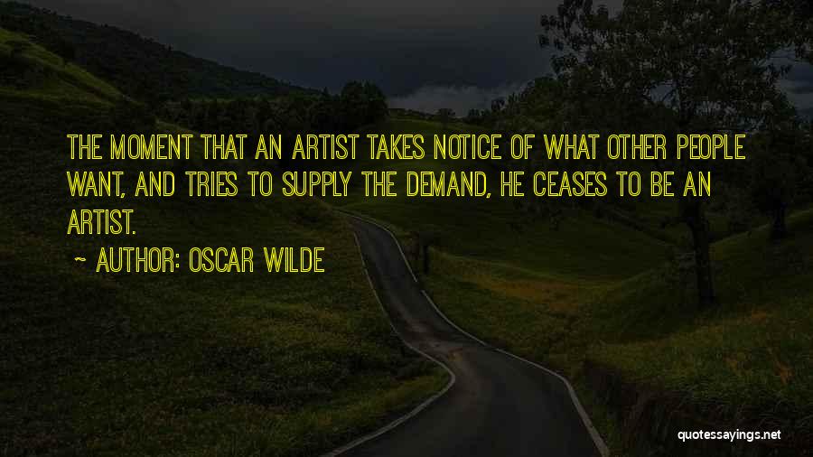 Oscar Wilde Quotes: The Moment That An Artist Takes Notice Of What Other People Want, And Tries To Supply The Demand, He Ceases