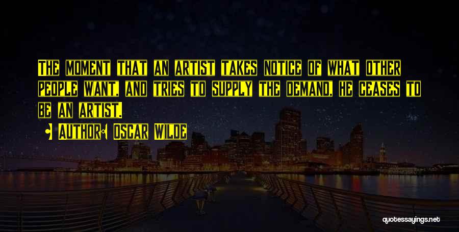 Oscar Wilde Quotes: The Moment That An Artist Takes Notice Of What Other People Want, And Tries To Supply The Demand, He Ceases