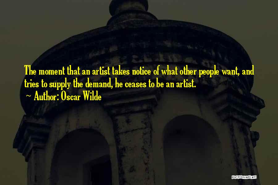 Oscar Wilde Quotes: The Moment That An Artist Takes Notice Of What Other People Want, And Tries To Supply The Demand, He Ceases