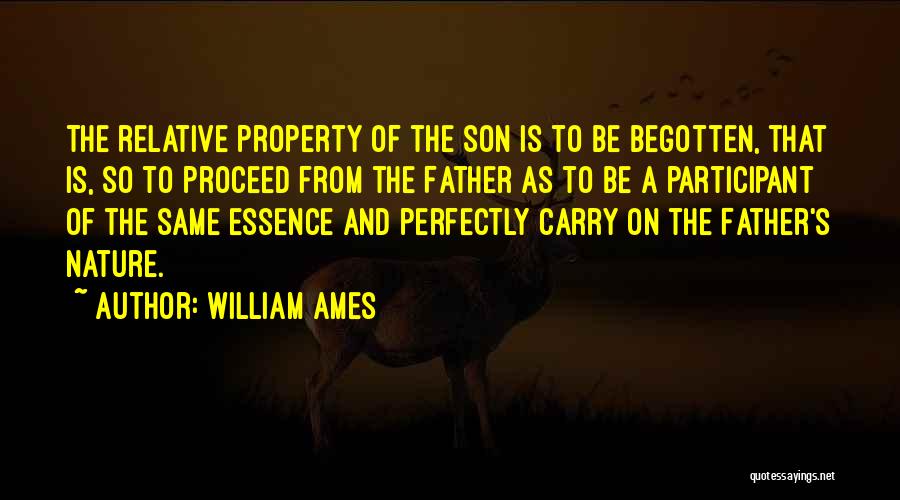 William Ames Quotes: The Relative Property Of The Son Is To Be Begotten, That Is, So To Proceed From The Father As To