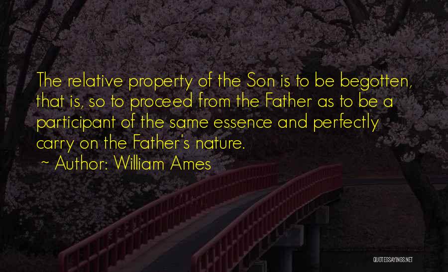 William Ames Quotes: The Relative Property Of The Son Is To Be Begotten, That Is, So To Proceed From The Father As To