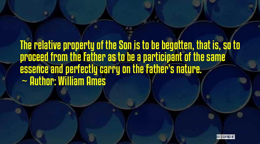 William Ames Quotes: The Relative Property Of The Son Is To Be Begotten, That Is, So To Proceed From The Father As To