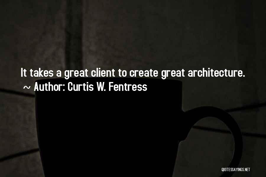 Curtis W. Fentress Quotes: It Takes A Great Client To Create Great Architecture.