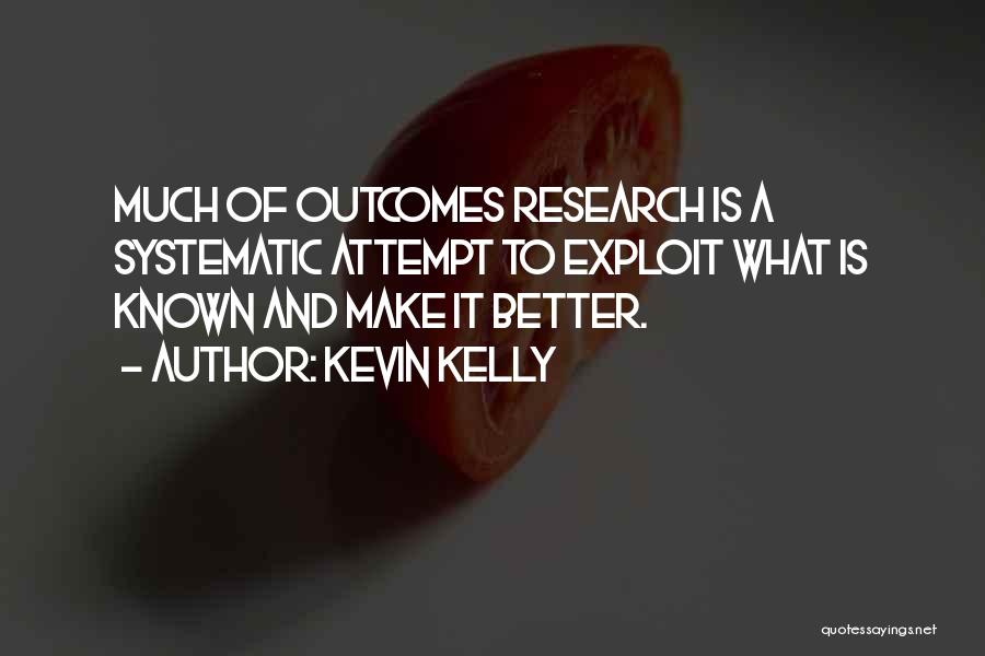 Kevin Kelly Quotes: Much Of Outcomes Research Is A Systematic Attempt To Exploit What Is Known And Make It Better.