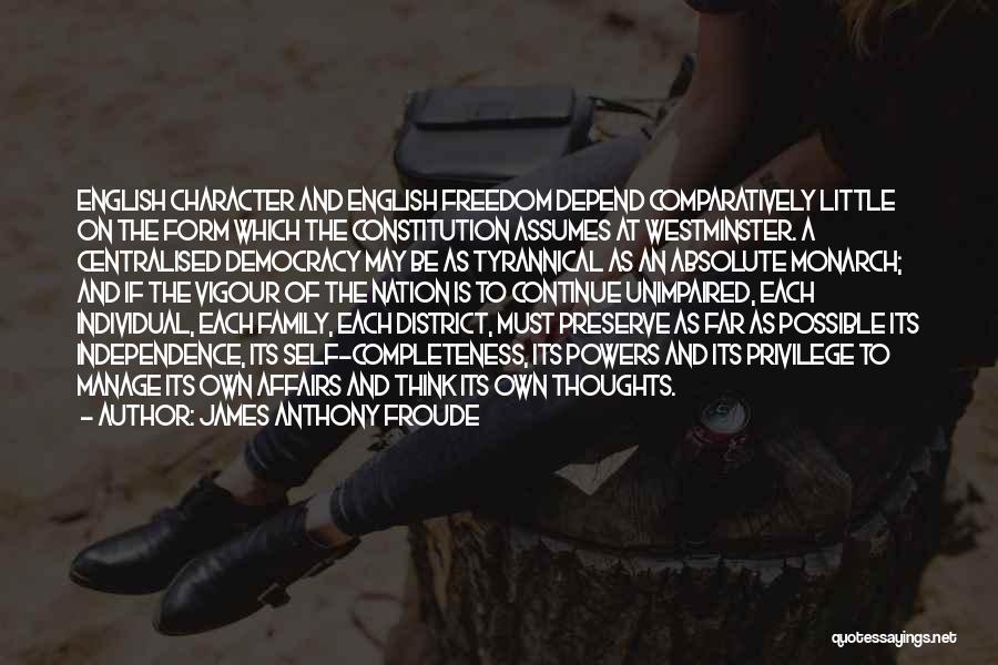 James Anthony Froude Quotes: English Character And English Freedom Depend Comparatively Little On The Form Which The Constitution Assumes At Westminster. A Centralised Democracy
