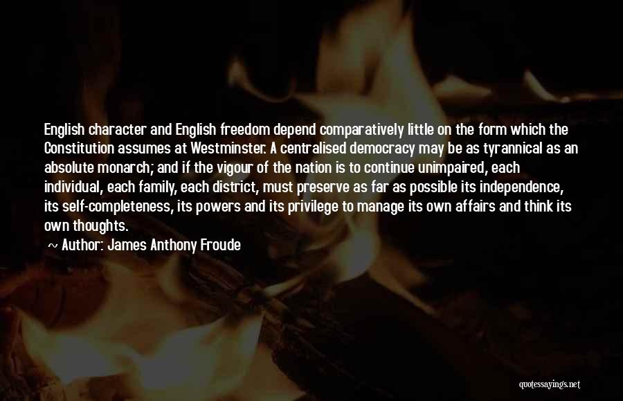 James Anthony Froude Quotes: English Character And English Freedom Depend Comparatively Little On The Form Which The Constitution Assumes At Westminster. A Centralised Democracy