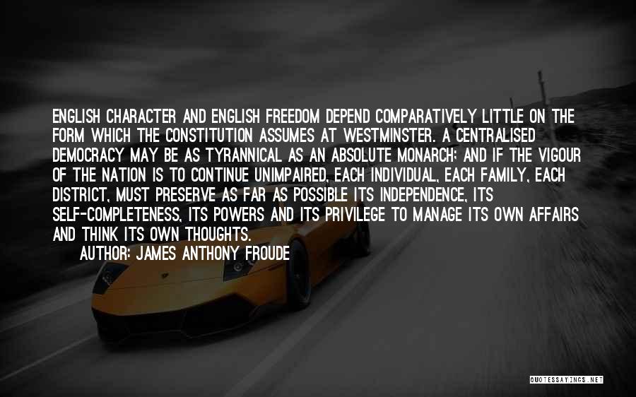 James Anthony Froude Quotes: English Character And English Freedom Depend Comparatively Little On The Form Which The Constitution Assumes At Westminster. A Centralised Democracy