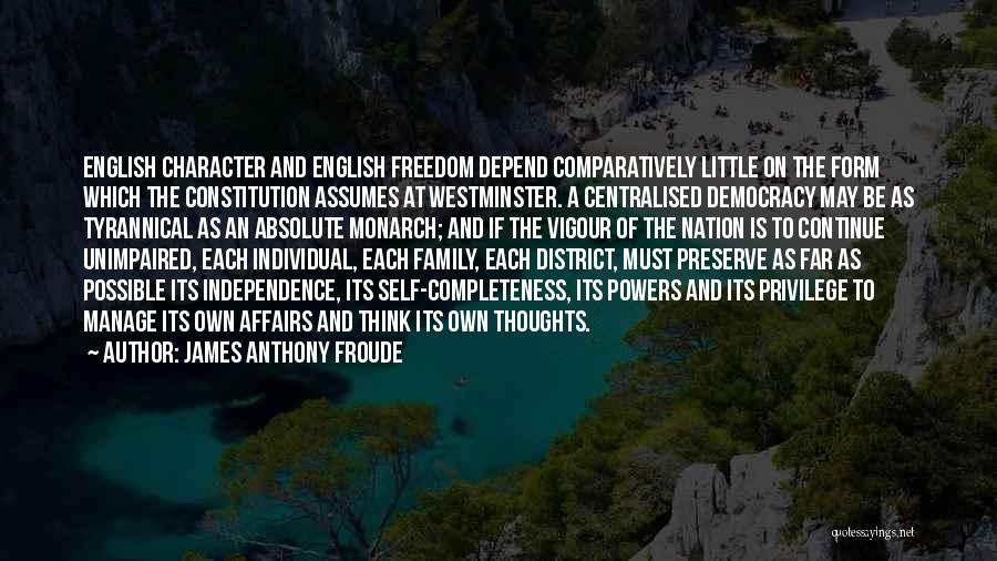 James Anthony Froude Quotes: English Character And English Freedom Depend Comparatively Little On The Form Which The Constitution Assumes At Westminster. A Centralised Democracy