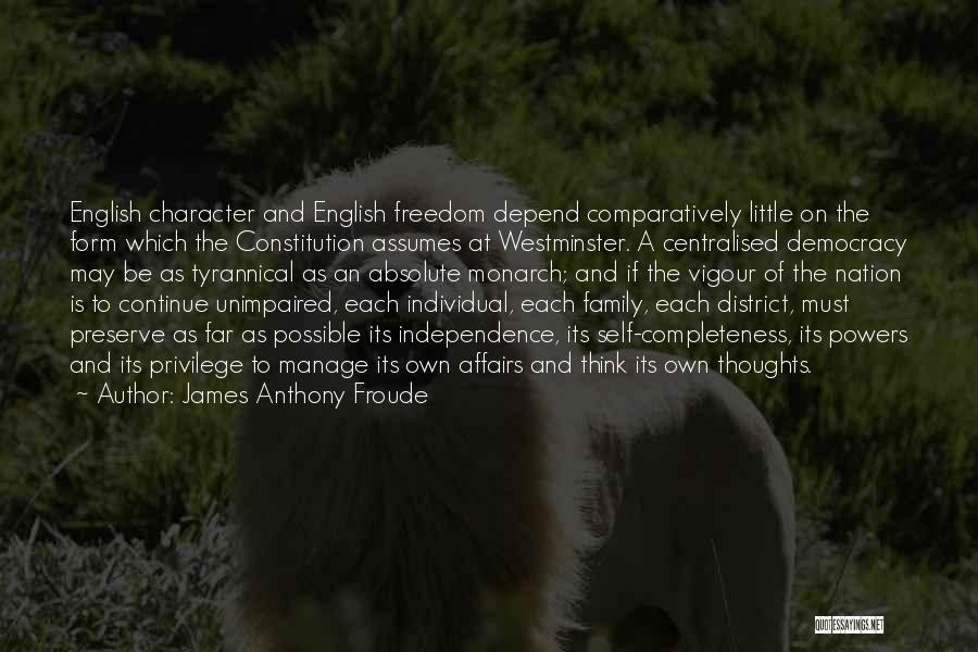 James Anthony Froude Quotes: English Character And English Freedom Depend Comparatively Little On The Form Which The Constitution Assumes At Westminster. A Centralised Democracy