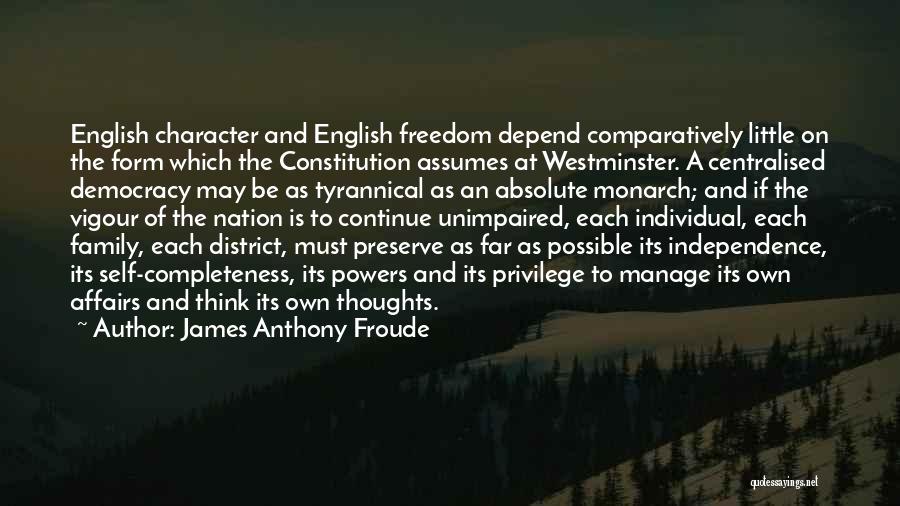 James Anthony Froude Quotes: English Character And English Freedom Depend Comparatively Little On The Form Which The Constitution Assumes At Westminster. A Centralised Democracy