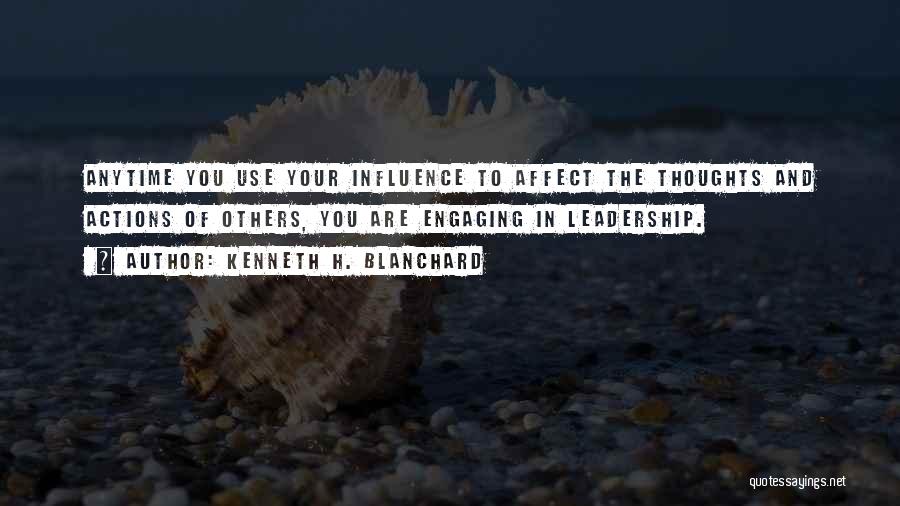 Kenneth H. Blanchard Quotes: Anytime You Use Your Influence To Affect The Thoughts And Actions Of Others, You Are Engaging In Leadership.