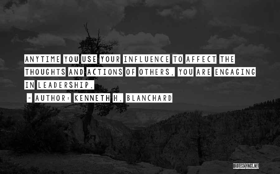 Kenneth H. Blanchard Quotes: Anytime You Use Your Influence To Affect The Thoughts And Actions Of Others, You Are Engaging In Leadership.