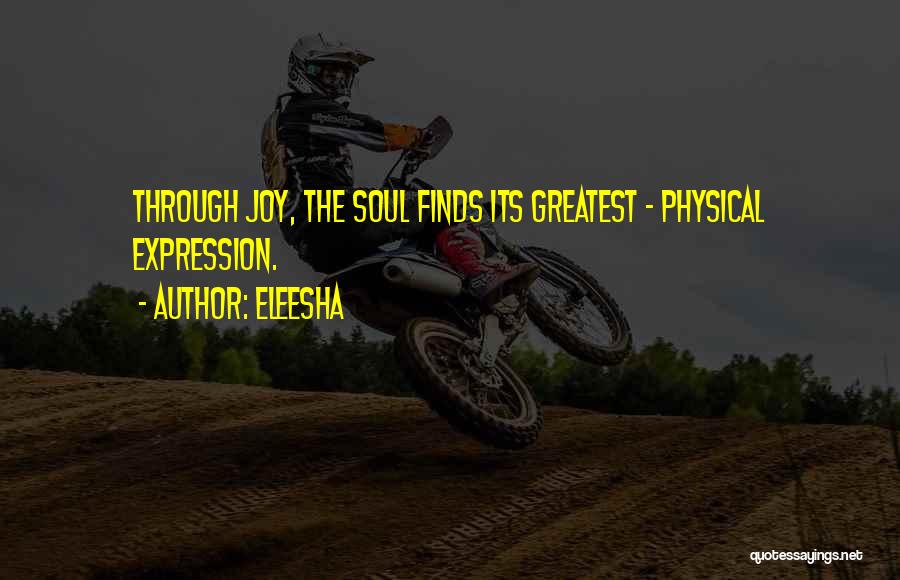 Eleesha Quotes: Through Joy, The Soul Finds Its Greatest - Physical Expression.