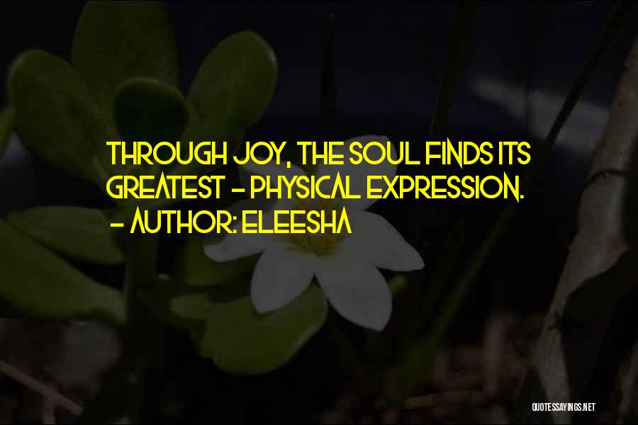 Eleesha Quotes: Through Joy, The Soul Finds Its Greatest - Physical Expression.