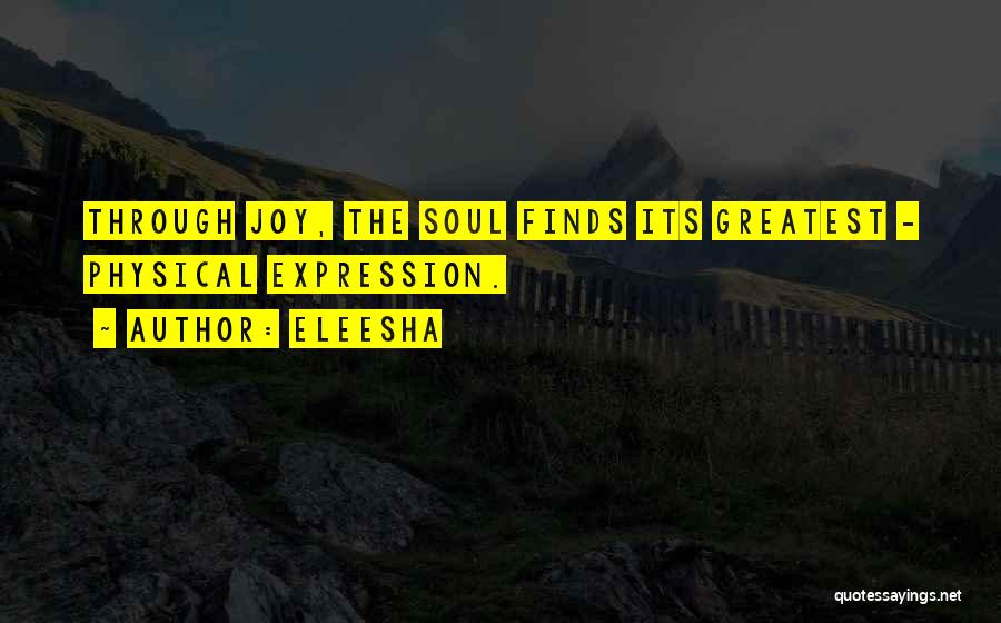 Eleesha Quotes: Through Joy, The Soul Finds Its Greatest - Physical Expression.