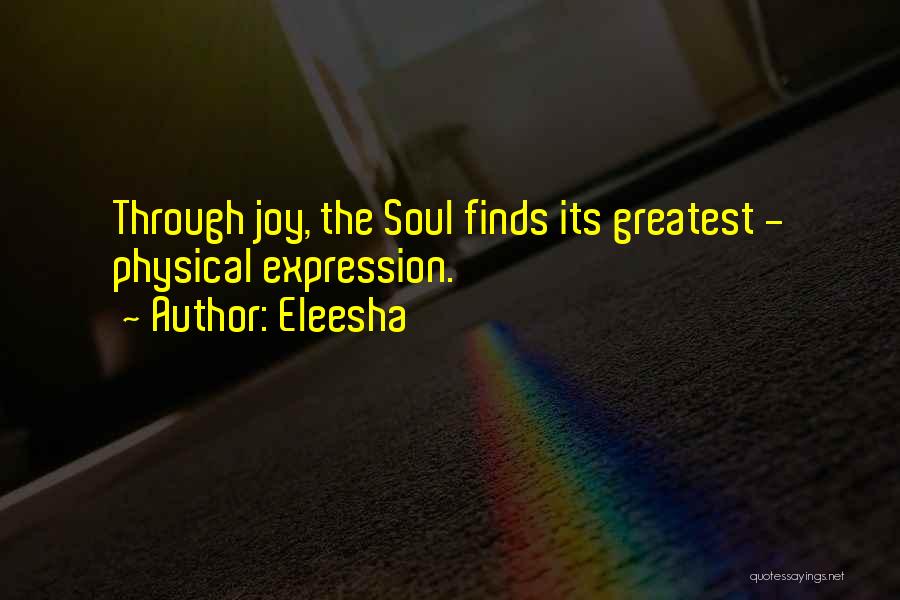 Eleesha Quotes: Through Joy, The Soul Finds Its Greatest - Physical Expression.