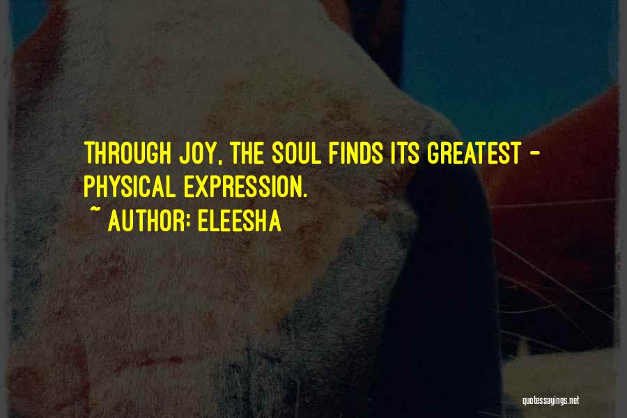 Eleesha Quotes: Through Joy, The Soul Finds Its Greatest - Physical Expression.