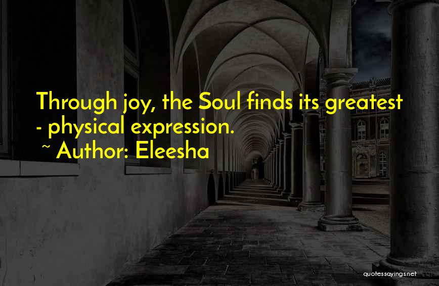 Eleesha Quotes: Through Joy, The Soul Finds Its Greatest - Physical Expression.