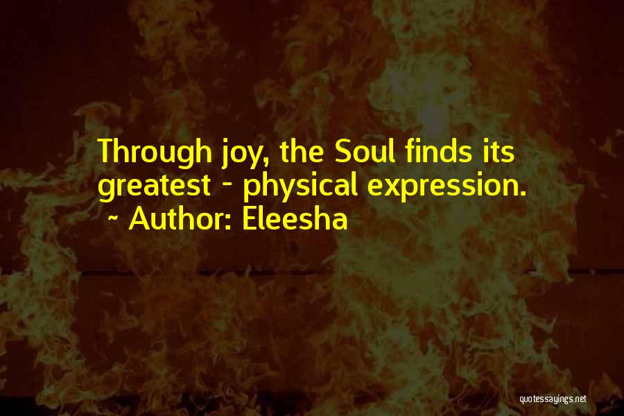 Eleesha Quotes: Through Joy, The Soul Finds Its Greatest - Physical Expression.