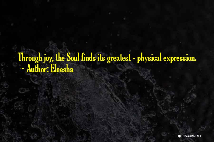 Eleesha Quotes: Through Joy, The Soul Finds Its Greatest - Physical Expression.