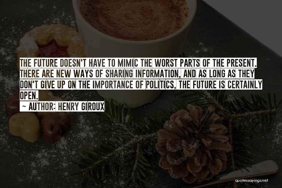 Henry Giroux Quotes: The Future Doesn't Have To Mimic The Worst Parts Of The Present. There Are New Ways Of Sharing Information, And