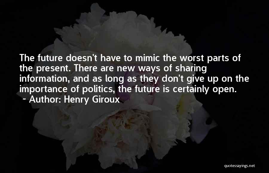 Henry Giroux Quotes: The Future Doesn't Have To Mimic The Worst Parts Of The Present. There Are New Ways Of Sharing Information, And