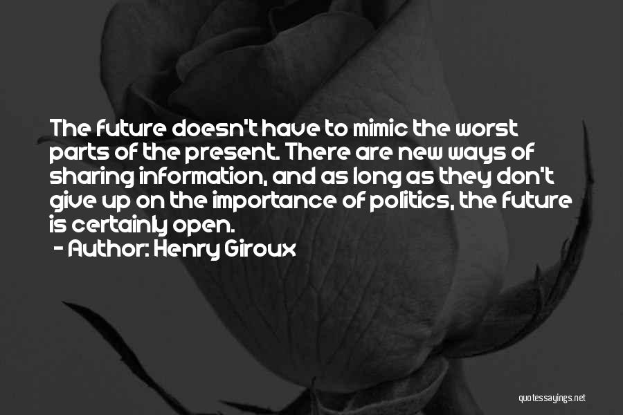 Henry Giroux Quotes: The Future Doesn't Have To Mimic The Worst Parts Of The Present. There Are New Ways Of Sharing Information, And