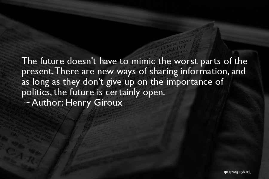 Henry Giroux Quotes: The Future Doesn't Have To Mimic The Worst Parts Of The Present. There Are New Ways Of Sharing Information, And