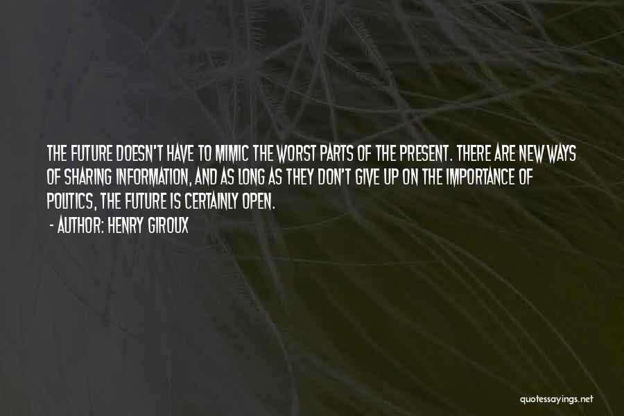 Henry Giroux Quotes: The Future Doesn't Have To Mimic The Worst Parts Of The Present. There Are New Ways Of Sharing Information, And