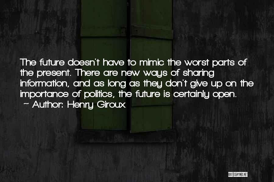 Henry Giroux Quotes: The Future Doesn't Have To Mimic The Worst Parts Of The Present. There Are New Ways Of Sharing Information, And