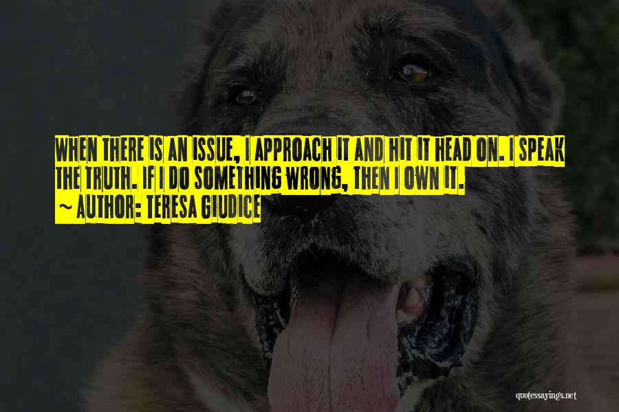 Teresa Giudice Quotes: When There Is An Issue, I Approach It And Hit It Head On. I Speak The Truth. If I Do
