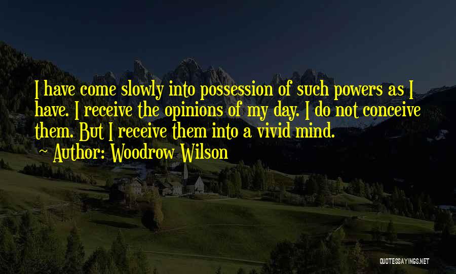 Woodrow Wilson Quotes: I Have Come Slowly Into Possession Of Such Powers As I Have. I Receive The Opinions Of My Day. I